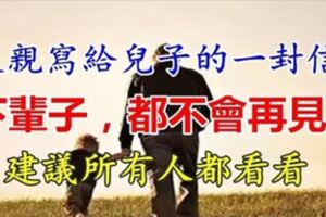 父親寫給兒子的一封信：下輩子，都不會再見了！建議所有人都看看