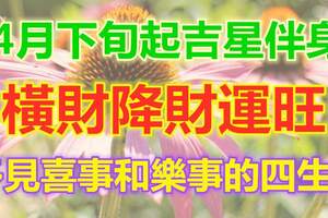 4月下旬起吉星伴身，橫財降財運旺，多見喜事和樂事的四生肖