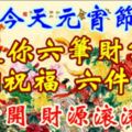 今天元宵節，送你六筆財富、六個祝福，六件寶貝!祝福您財源滾滾！