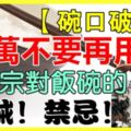 【碗口破了】千萬不要再用了，老祖宗對飯碗的告誡！禁忌！