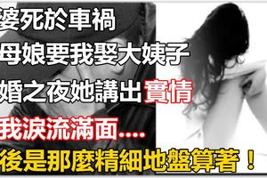 老婆死於車禍，丈母娘要我娶大姨子，再婚之夜她講出實情讓我淚流滿面。。。沒想到背後是那麼精細地盤算著！！