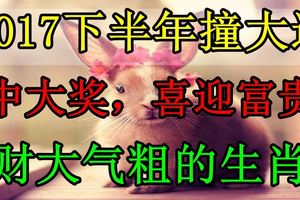 2017下半年撞大運中大獎，喜迎富貴、財大氣粗的生肖！