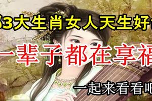 哪3大生肖的女人天生好命，一輩子都在享福？一起來看看吧！