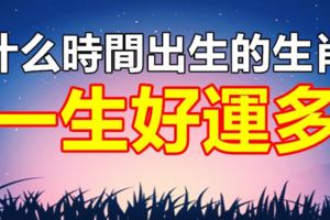 什麼時間出生的人最好命！一生無災無難，富貴多金！