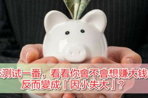 來測試一番，看看你會不會想賺大錢，反而變成「因小失大」？