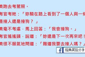 阿美跑去考駕照。主考官考她：「妳騎在路上看到了一個人與一條狗。妳是撞人還是撞狗？」