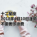 十二星座2018年4月10日運勢：不要奢侈浪費