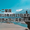 十二星座2018年4月19日運勢：略感迷茫，需要休息。