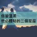 你若溫柔，他必體貼的三個星座