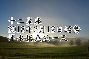 十二星座2018年2月12日運勢 渾水摸魚的一天