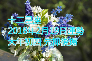 十二星座2018年2月19日運勢 大年初四，先抑後揚~