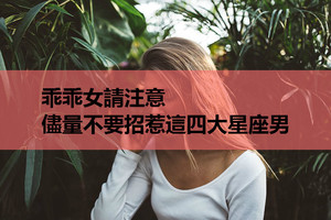 乖乖女請注意，儘量不要招惹這四大星座男