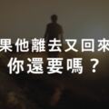 愛情選擇題｜如果他離去了，又回來了，你還要嗎？