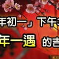 重要提醒：「大年初一」下午3點，一定要做「這件事」，百年一遇的吉時！千萬別錯過！！