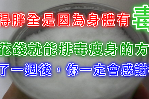 你長得胖，全是因為身體有「毒」！不用花一分錢就能排毒瘦身的方法！試了一週你就會相信我！