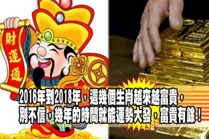 2016年到2018年，這幾個生肖越來越富貴，別不信，幾年的時間就能運勢大發，富貴有餘！