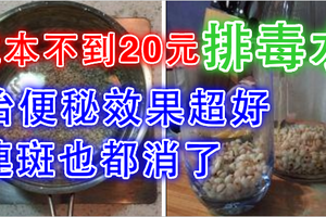 這碗排毒水成本不到30元！治便秘效果特別好！清毒素甩了6公斤，連斑都沒了！