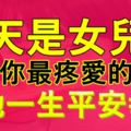 今天是女兒節，打開看看，送給你最疼愛的女兒，祝她一生平安幸福！