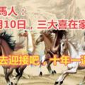 8月10日屬生肖馬的人注意：十年一遇三大喜在家門口，快去迎接吧！