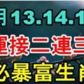 12月13.14.15號好運接二連三來，3天內有一筆大橫財，必暴富3生肖！