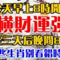 今天早上8時開始，至三天後晚間8時，橫財運強，這些生肖別看錯時間！