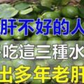 [肝]不好的人，這3種水果「排毒養肝」，吃越多肝臟毒素排越乾淨