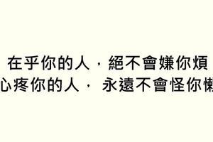 在乎你的人，絕不會嫌你煩。心疼你的人，永遠不會怪你懶。