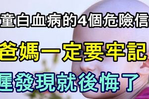 兒童白血病的4個危險信號，爸媽一定要牢記！遲發現就後悔了！