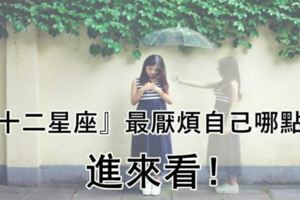 『十二星座』最厭煩自己哪一點？說得太中肯了！