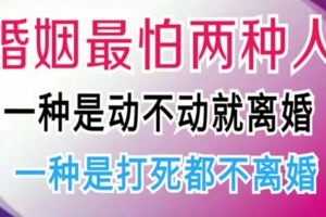 婚姻最怕兩種人，一種是動不動就離婚的，一種是打死都不離婚的