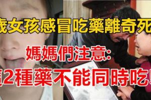 8歲女孩感冒吃藥後離奇死亡，媽媽們注意：這2種葯不能同時吃！