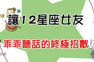 「懂得哄女生，才是好男友！」教你一招讓你的12星座女友乖乖聽話！