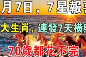 7月7日，7星報喜，7大生肖，連發7天橫財，70歲都花不完！