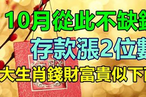 存款漲2位數，10月從此不缺錢，3大生肖錢財富貴似下雨