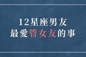 「願意管你，代表你很重要！」12星座男友最愛「管女友」的事！