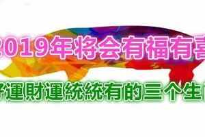 2019年將會有福有喜，好運財運統統有的三個生肖