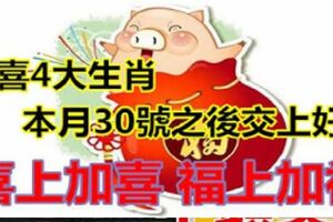 恭喜4大生肖，本月30號之後交上好運，喜上加喜，福上加福