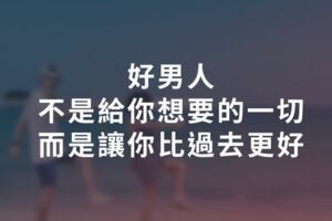 好男人，不是給你想要的一切物質生活，而是讓你比過去的自己變得更好！