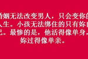 婚姻無法改變男人，只會變你的人生。小孩無法綁住的只有妳自己。最慘的是，他活得像單身，妳過得像單親。