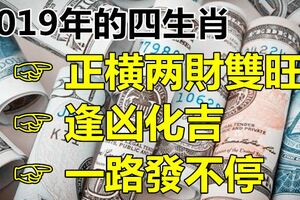 2019年正橫兩財雙旺的四生肖，遇事能逢凶化吉，一路發不停