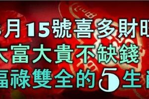 3月15號起，喜多財旺，大富大貴不缺錢的5個生肖