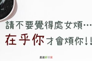 處女座為你生氣，為你囉嗦，請你不要煩燥，因為他是真的「在乎你」！