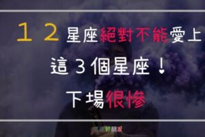 １２星座愛上「這三個星座」，感情絕對很悲慘！你還要愛嗎？