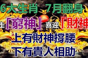 6大生肖：上有財神撐腰，下有貴人相助，7月翻身送走「窮神」喜迎「財神」