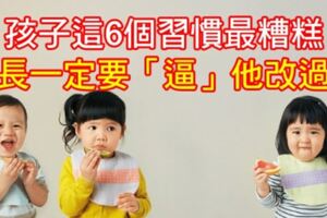 孩子這6個習慣最糟糕，家長一定要「逼」他改過來