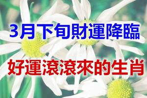 3月下旬財運降臨，喜事較多，財路大開，好運滾滾來的四生肖