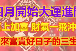 四月開始大運進門，喜上加喜，財氣一飛沖天，迎來富貴好日子的三生肖