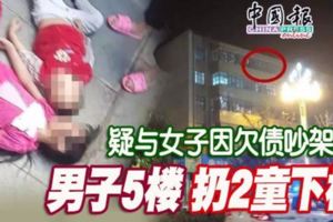 （有視頻看）疑與女子因欠債吵架-男子5樓扔2童下樓
