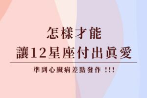 怎樣才能讓12星座付出真愛，準到心臟病差點發作!!!