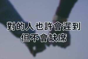 「對的人」也許會遲到，但不會缺席！「懂你」的人，才配得上你的餘生！！